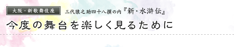 大阪・新歌舞伎座　三代猿之助四十八撰の内『新・水滸伝』今度の舞台を楽しく見るために