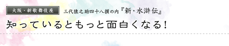 大阪・新歌舞伎座　三代猿之助四十八撰の内『新・水滸伝』知っているともっと面白くなる！