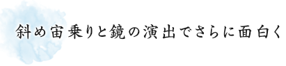 斜め宙乗りと鏡の演出でさらに面白く