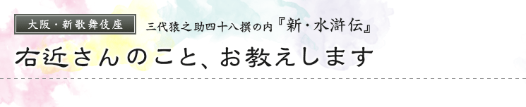 大阪・新歌舞伎座　三代猿之助四十八撰の内『新・水滸伝』右近さんのこと、お教えします