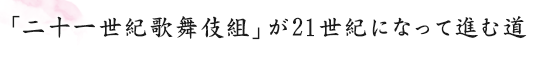 「二十一世紀歌舞伎組」が21世紀になって進む道