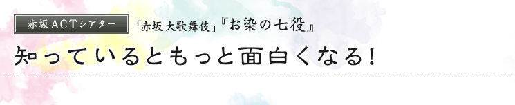 赤坂ACTシアター　「赤坂大歌舞伎」『お染の七役』　知っているともっと面白くなる！