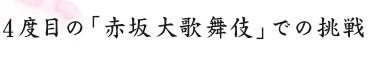 4度目の「赤坂大歌舞伎」での挑戦