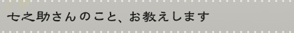 七之助さんのこと、お教えします