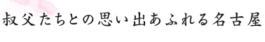 叔父たちとの思い出あふれる名古屋