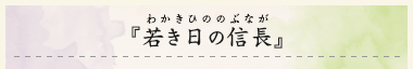 『若き日の信長』（わかきひののぶなが）