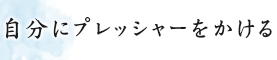 自分にプレッシャーをかける