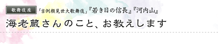 歌舞伎座「吉例顔見世大歌舞伎」『若き日の信長』『河内山』　海老蔵さんのこと、お教えします