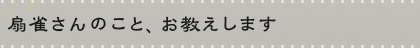 扇雀さんのこと、お教えします