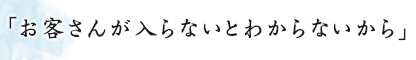 「お客さんが入らないとわからないから」