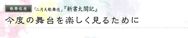 歌舞伎座「二月大歌舞伎」『新書太閤記』　今度の舞台を楽しく見るために