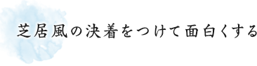 芝居風の決着をつけて面白くする