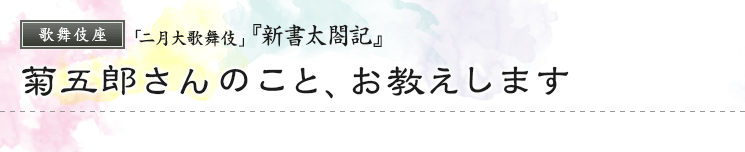 歌舞伎座「二月大歌舞伎」『新書太閤記』　菊五郎さんのこと、お教えします