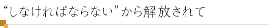 “しなければならない”から解放されて