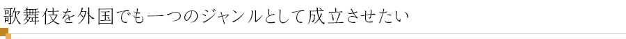 歌舞伎を外国でも一つのジャンルとして成立させたい