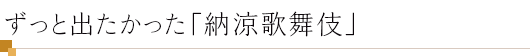 ずっと出たかった「納涼歌舞伎」