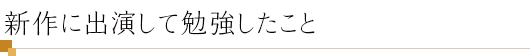 新作に出演して勉強したこと