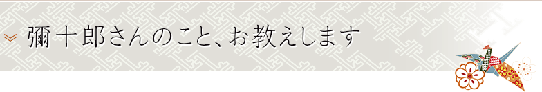 彌十郎さんのこと、お教えします