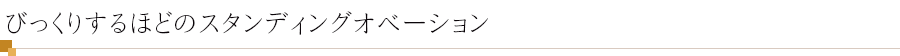 びっくりするほどのスタンディングオベーション