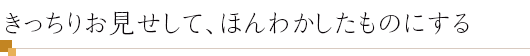 きっちりお見せして、ほんわかしたものにする