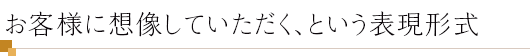 お客様に想像していただく、という表現形式