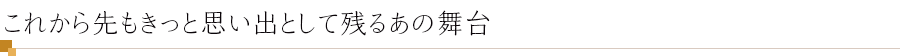 これから先もきっと思い出として残るあの舞台