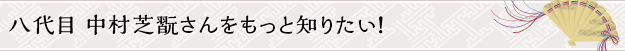 八代目 中村芝翫さんをもっと知りたい！