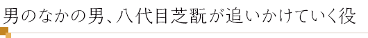 男のなかの男、八代目芝翫が追いかけていく役