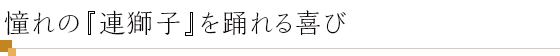 憧れの『連獅子』を踊れる喜び