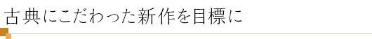 古典にこだわった新作を目標に