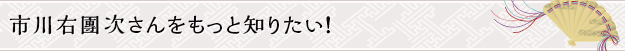 市川右團次さんをもっと知りたい！