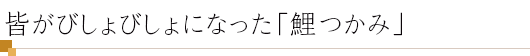 皆がびしょびしょになった「鯉つかみ」