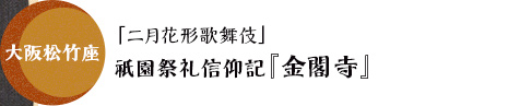 大阪松竹座「二月花形歌舞伎」祇園祭礼信仰記『金閣寺』