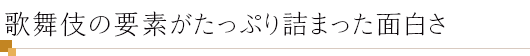 歌舞伎の要素がたっぷり詰まった面白さ