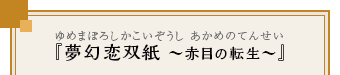 『夢幻恋双紙 ～赤目の転生～』（ゆめまぼろしかこいぞうし あかめのてんせい）