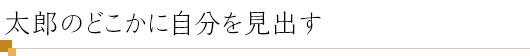 太郎のどこかに自分を見出す