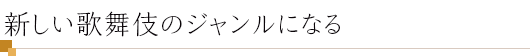 新しい歌舞伎のジャンルになる