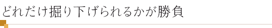 どれだけ掘り下げられるかが勝負