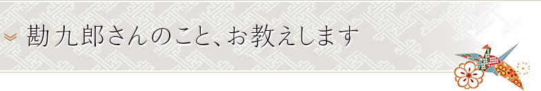 勘九郎さんのこと、お教えします