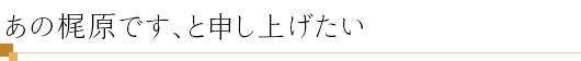 あの梶原です、と申し上げたい