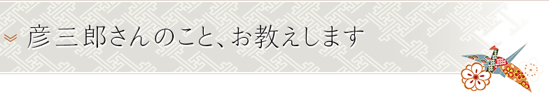 彦三郎さんのこと、お教えします