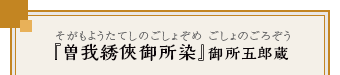 『曽我綉俠御所染』御所五郎蔵（そがもようたてしのごしょぞめ　ごしょのごろぞう）