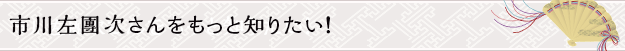 市川左團次さんをもっと知りたい！