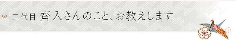 二代目 齊入さんのこと、お教えします