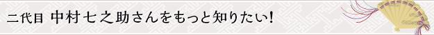 二代目 中村七之助さんをもっと知りたい！