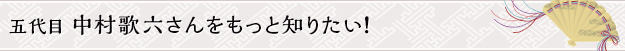 五代目 中村歌六さんをもっと知りたい！