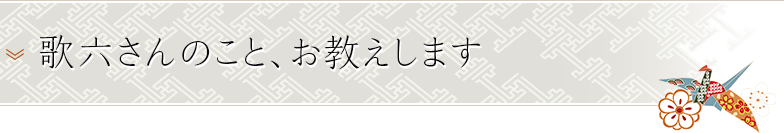 歌六さんのこと、お教えします