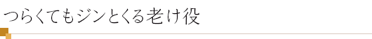 つらくてもジンとくる老け役