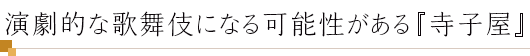 演劇的な歌舞伎になる可能性がある『寺子屋』