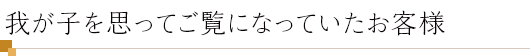 我が子を思ってご覧になっていたお客様